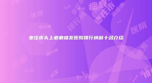 枣庄市头上疤痕植发医院排行榜前十名介绍