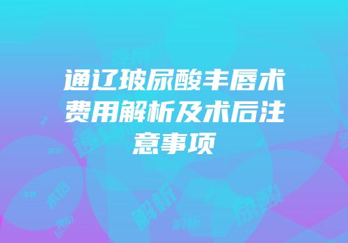 通辽玻尿酸丰唇术费用解析及术后注意事项
