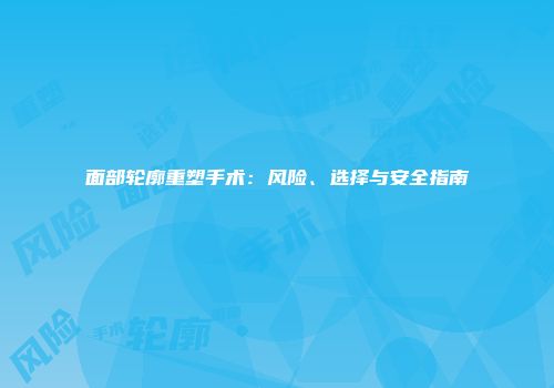 面部轮廓重塑手术：风险、选择与安全指南