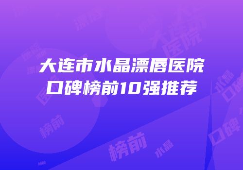 大连市水晶漂唇医院口碑榜前10强推荐