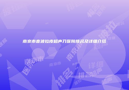 南京市音波拉皮超声刀医院排名及详细介绍