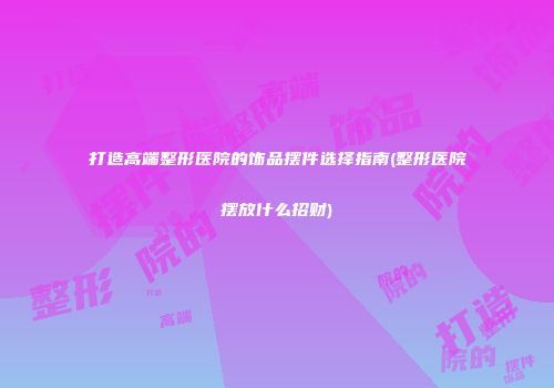 打造高端整形医院的饰品摆件选择指南(整形医院摆放什么招财)