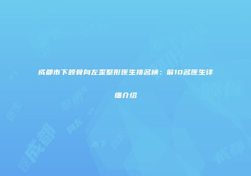 成都市下颌骨向左歪整形医生排名榜：前10名医生详细介绍