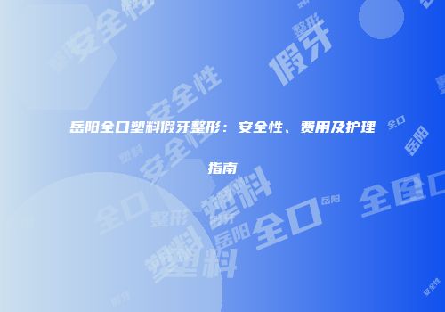 岳阳全口塑料假牙整形：安全性、费用及护理指南
