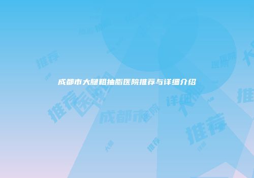 成都市大腿粗抽脂医院推荐与详细介绍