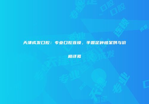 天津成发口腔：专业口腔连锁，半固定种植案例与价格详览