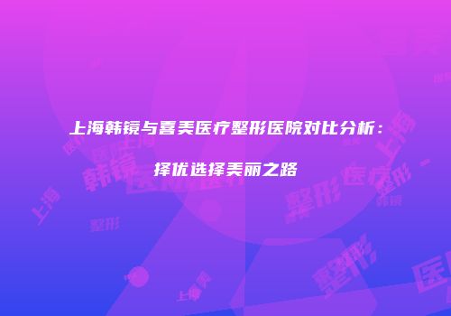 上海韩镜与喜美医疗整形医院对比分析：择优选择美丽之路