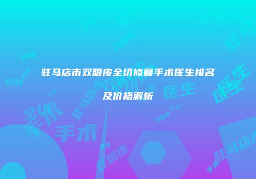 驻马店市双眼皮全切修复手术医生排名及价格解析