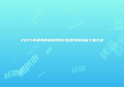 2025年郑州市钴铬烤瓷口腔医院排名前十强介绍
