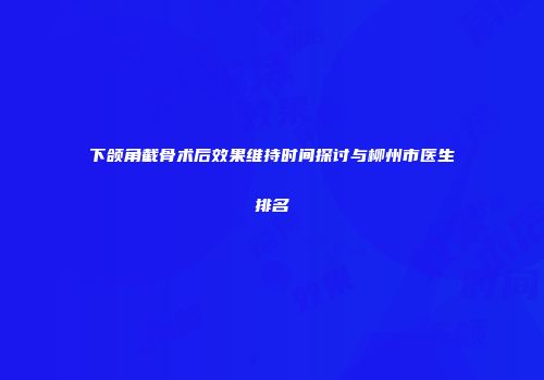 下颌角截骨术后效果维持时间探讨与柳州市医生排名