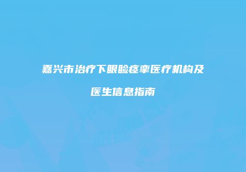 嘉兴市治疗下眼睑痉挛医疗机构及医生信息指南