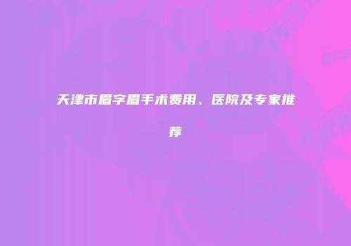 天津市眉字眉手术费用、医院及专家推荐