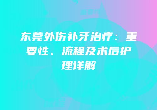 东莞外伤补牙治疗：重要性、流程及术后护理详解