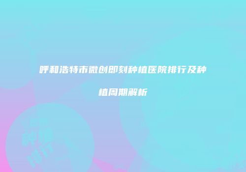 呼和浩特市微创即刻种植医院排行及种植周期解析