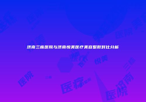 济南三株医院与济南悦美医疗美容整形对比分析