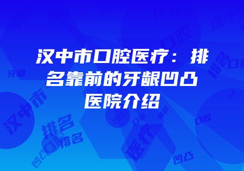 汉中市口腔医疗：排名靠前的牙龈凹凸医院介绍