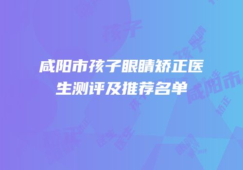 咸阳市孩子眼睛矫正医生测评及推荐名单