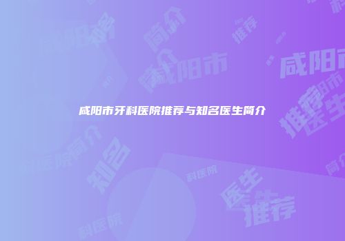 咸阳市牙科医院推荐与知名医生简介