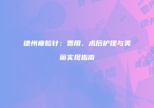 德州瘦脸针：费用、术后护理与美丽实现指南