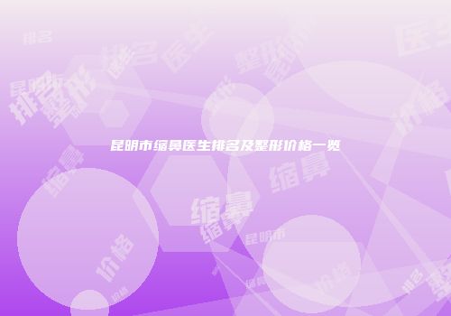 昆明市缩鼻医生排名及整形价格一览