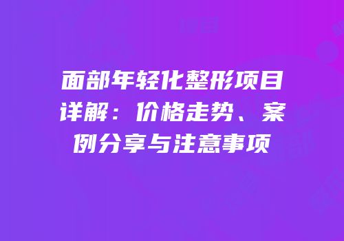 面部年轻化整形项目详解：价格走势、案例分享与注意事项