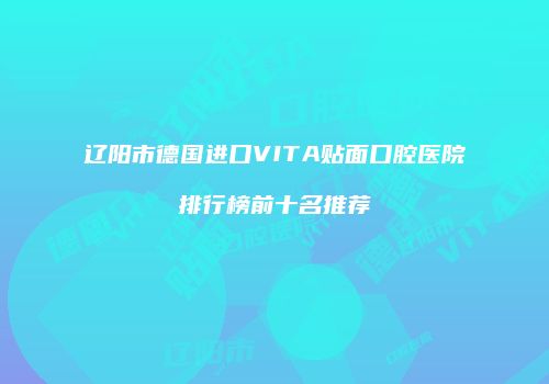 辽阳市德国进口VITA贴面口腔医院排行榜前十名推荐