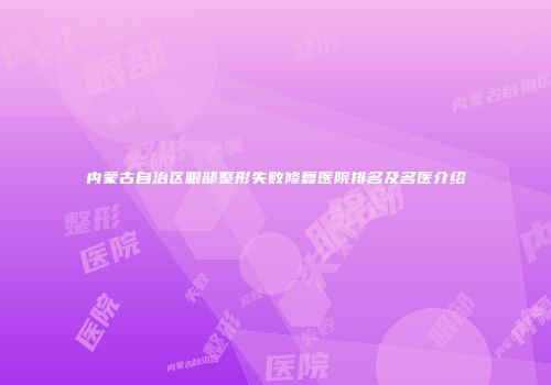 内蒙古自治区眼部整形失败修复医院排名及名医介绍