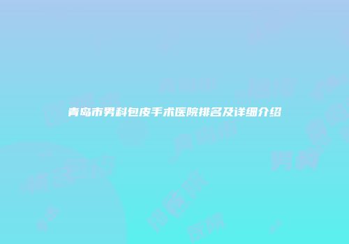 青岛市男科包皮手术医院排名及详细介绍
