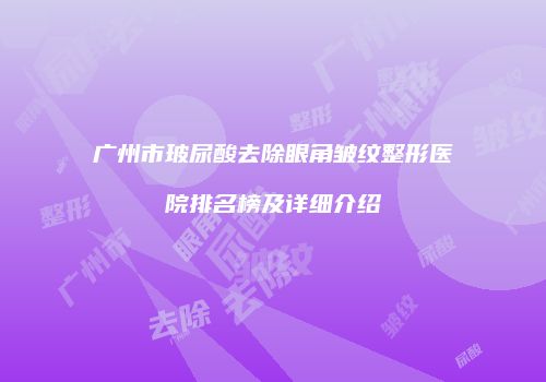 广州市玻尿酸去除眼角皱纹整形医院排名榜及详细介绍