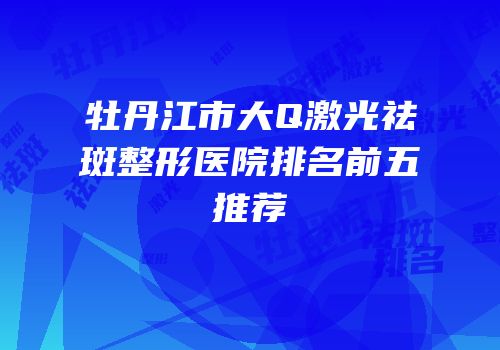 牡丹江市大Q激光祛斑整形医院排名前五推荐
