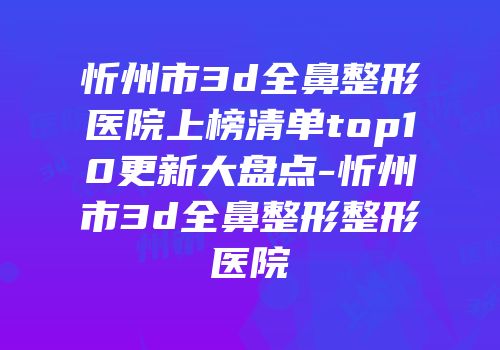 忻州市3d全鼻整形医院上榜清单top10更新大盘点-忻州市3d全鼻整形整形医院