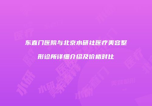 东直门医院与北京水研社医疗美容整形诊所详细介绍及价格对比