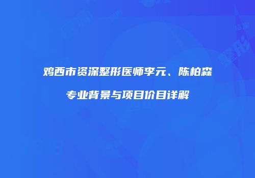 鸡西市资深整形医师李元、陈柏森专业背景与项目价目详解