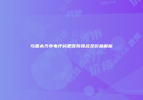乌鲁木齐市电疗减肥医院排名及价格解析