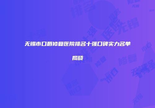 无锡市口唇修复医院排名十强口碑实力名单揭晓