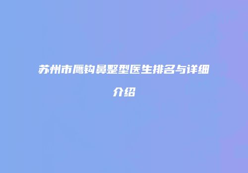 苏州市鹰钩鼻整型医生排名与详细介绍