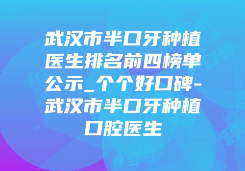 武汉市半口牙种植医生排名前四榜单公示_个个好口碑-武汉市半口牙种植口腔医生
