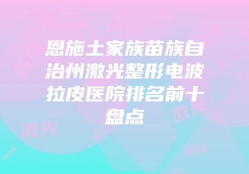 恩施土家族苗族自治州激光整形电波拉皮医院排名前十盘点