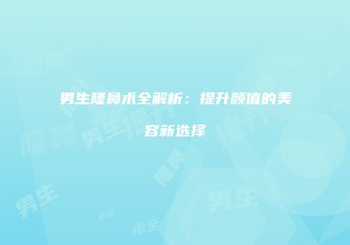 男生隆鼻术全解析：提升颜值的美容新选择