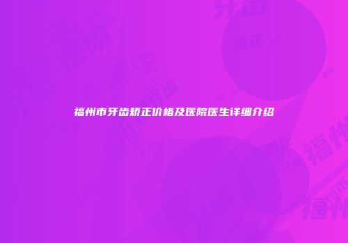福州市牙齿矫正价格及医院医生详细介绍