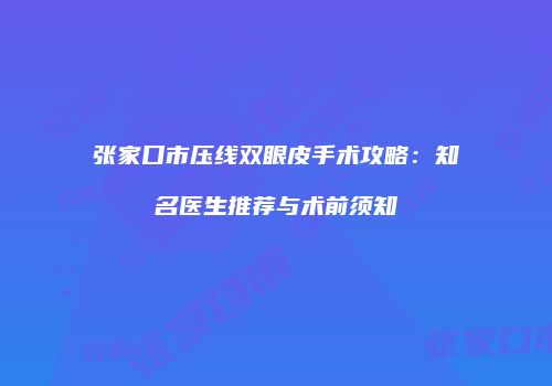 张家口市压线双眼皮手术攻略：知名医生推荐与术前须知