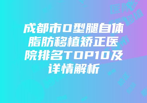 成都市O型腿自体脂肪移植矫正医院排名TOP10及详情解析