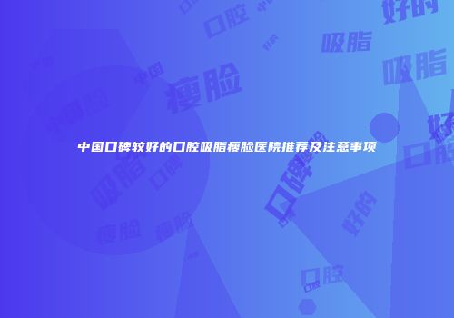 中国口碑较好的口腔吸脂瘦脸医院推荐及注意事项