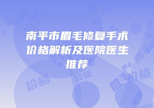 南平市眉毛修复手术价格解析及医院医生推荐