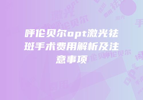 呼伦贝尔opt激光祛斑手术费用解析及注意事项