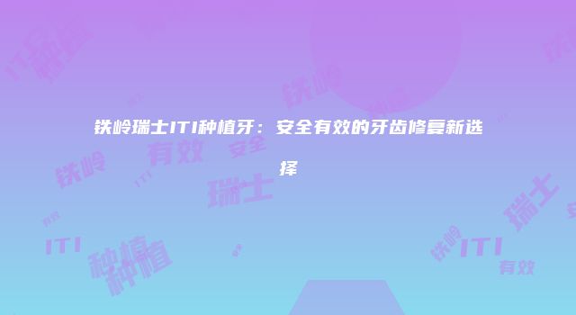 铁岭瑞士ITI种植牙：安全有效的牙齿修复新选择