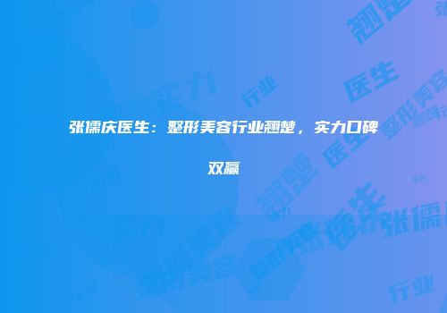 张儒庆医生：整形美容行业翘楚，实力口碑双赢