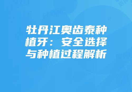 牡丹江奥齿泰种植牙：安全选择与种植过程解析