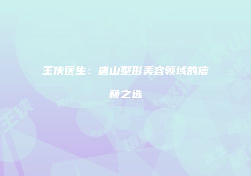 王侠医生：唐山整形美容领域的信赖之选