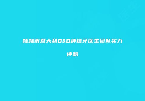 桂林市意大利B&B种植牙医生团队实力评测
